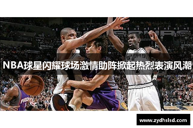 NBA球星闪耀球场激情助阵掀起热烈表演风潮